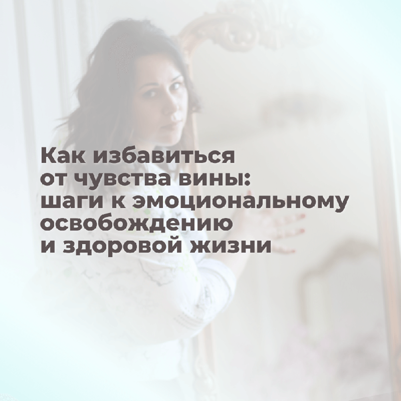 Как избавиться от чувства вины: шаги к эмоциональному освобождению и здоровой жизни