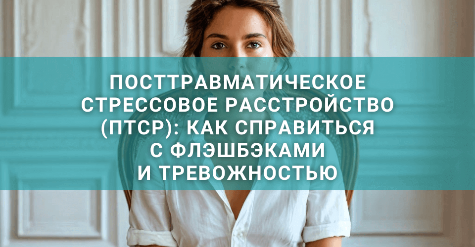 Посттравматическое стрессовое расстройство (ПТСР): как справиться с флэшбэками и тревожностью Посттравматическое стрессовое расстройство (ПТСР): как справиться с флэшбэками и тревожностью