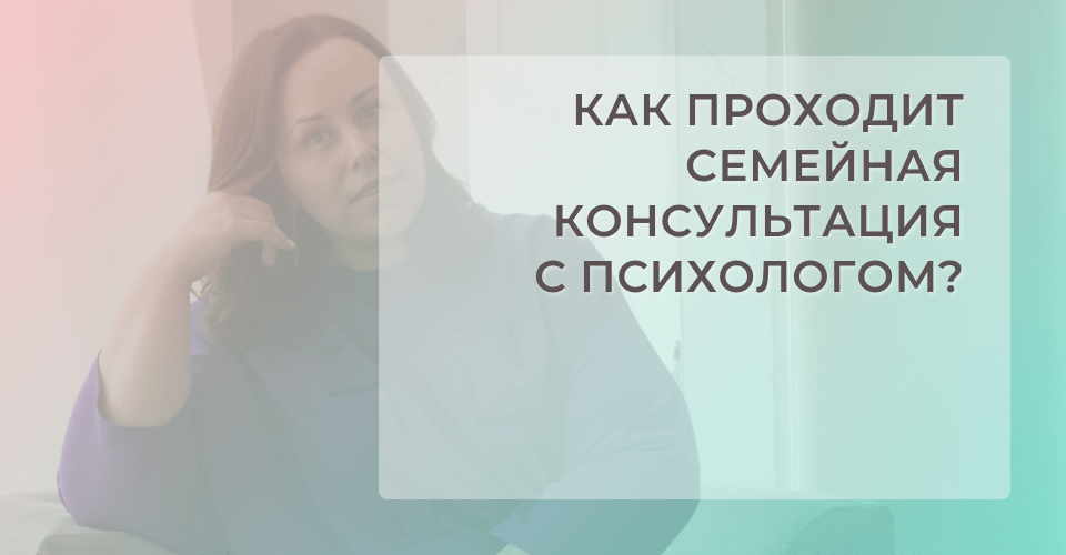 Как проходит семейная консультация с психологом